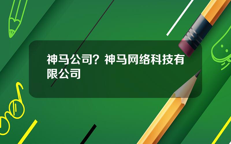 神马公司？神马网络科技有限公司