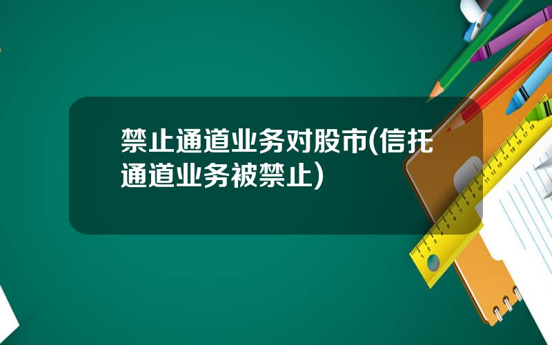 禁止通道业务对股市(信托通道业务被禁止)