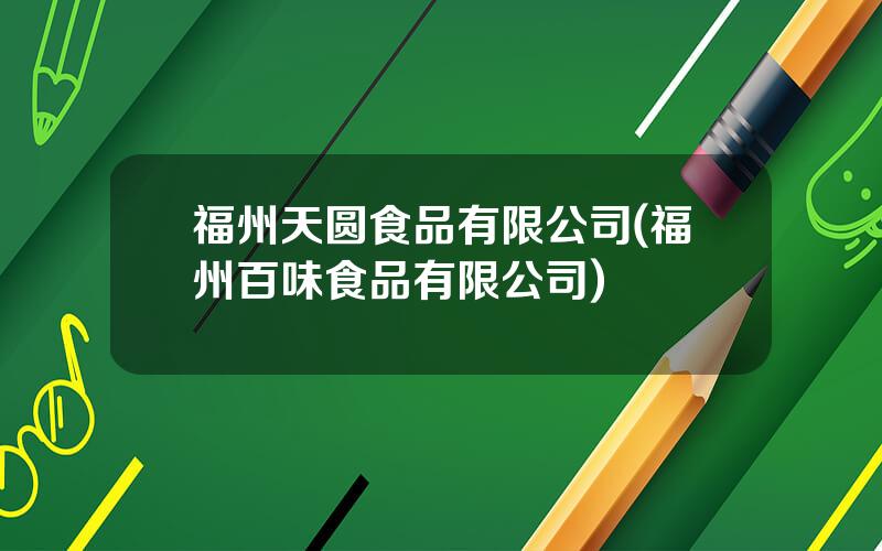 福州天圆食品有限公司(福州百味食品有限公司)
