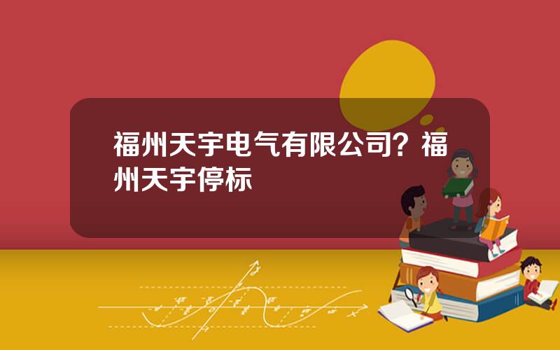 福州天宇电气有限公司？福州天宇停标