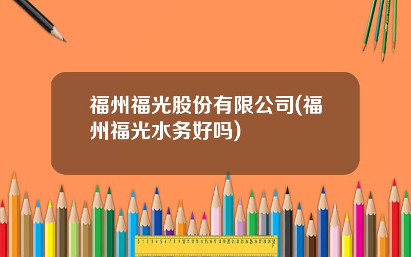 福州福光股份有限公司(福州福光水务好吗)
