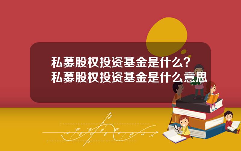 私募股权投资基金是什么？私募股权投资基金是什么意思
