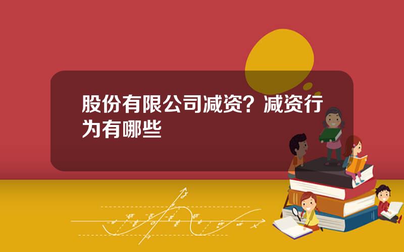 股份有限公司减资？减资行为有哪些