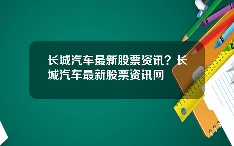 长城汽车最新股票资讯？长城汽车最新股票资讯网