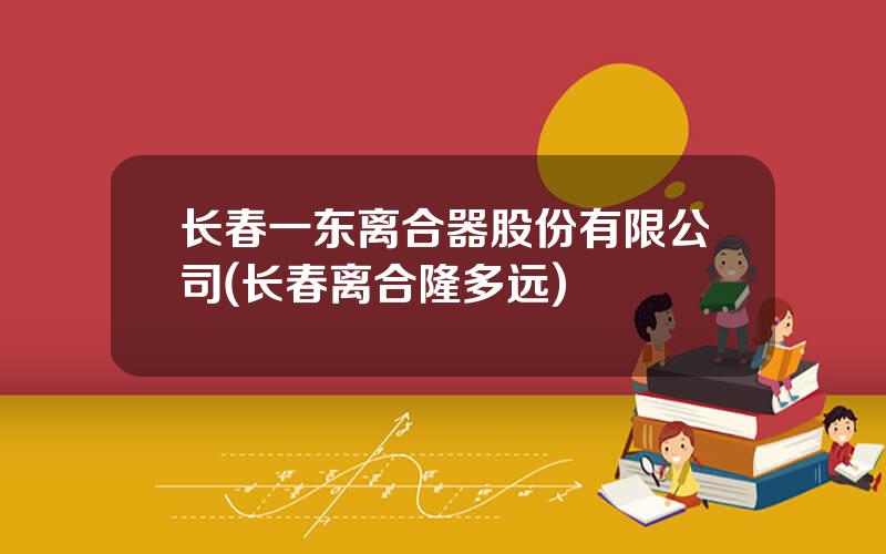 长春一东离合器股份有限公司(长春离合隆多远)