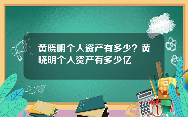 黄晓明个人资产有多少？黄晓明个人资产有多少亿