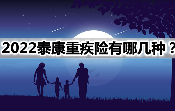 2022泰康重疾险有哪几种？2022泰康重疾险多少钱？怎么咨询？_1