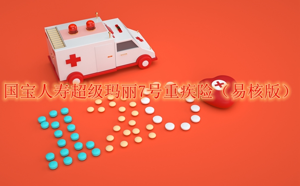 国宝人寿超级玛丽7号重疾险（易核版）如何？有哪些值得买优缺点？_1