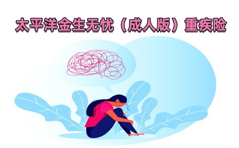 太平洋金生无忧（成人版）重疾险怎么样？附条款解析+投保案例