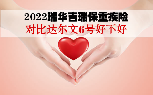 2022瑞华吉瑞保重疾险在哪里买？对比达尔文6号好不好？