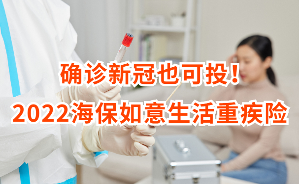上海确诊新冠也可投！2022海保如意生活重疾险怎么样？多少钱一年？