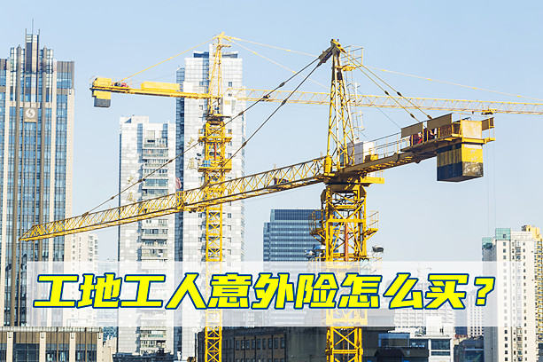 工地工人意外险怎么买？多少钱？有哪些产品？工地意外险推荐_1